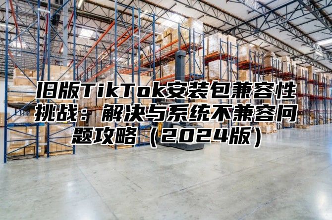 旧版TikTok安装包兼容性挑战：解决与系统不兼容问题攻略2025版