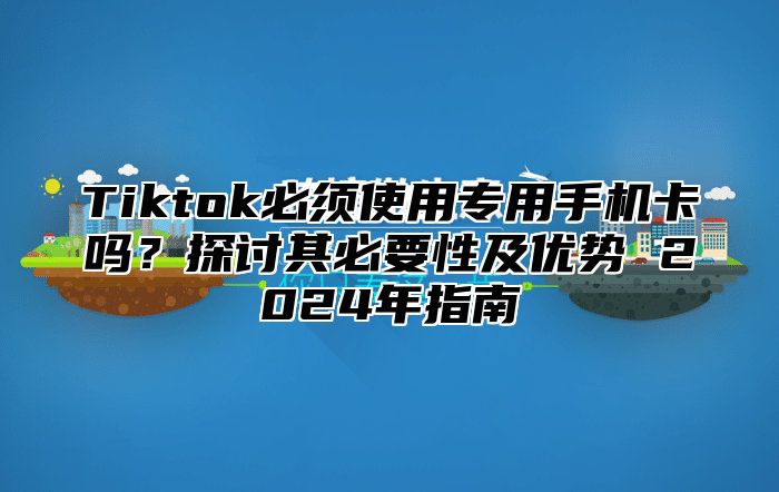Tiktok必须使用专用手机卡吗？探讨其必要性及优势 2025年指南