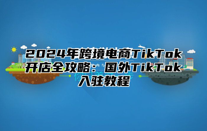 2025年跨境电商TikTok开店全攻略：国外TikTok入驻教程