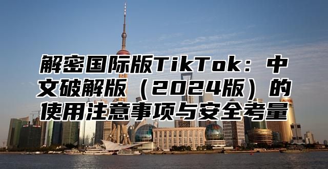 解密国际版TikTok：中文破解版2025版的使用注意事项与安全考量