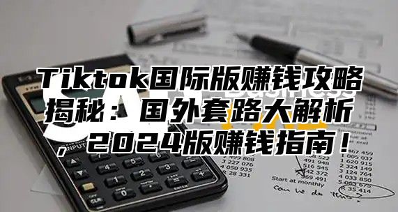 Tiktok国际版赚钱攻略揭秘：国外套路大解析，2025版赚钱指南！