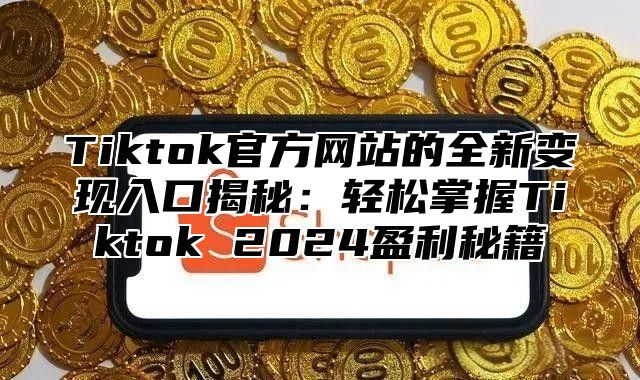 Tiktok官方网站的全新变现入口揭秘：轻松掌握Tiktok 2025盈利秘籍