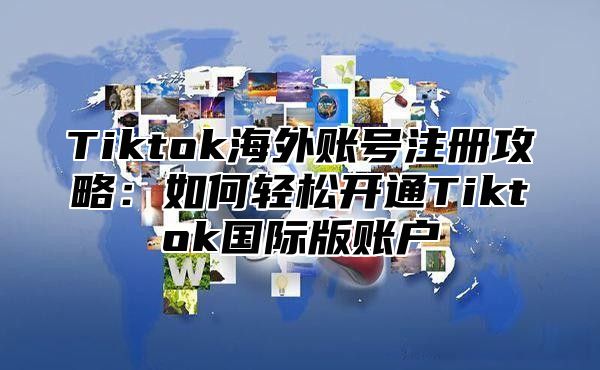 Tiktok海外账号注册攻略：如何轻松开通Tiktok国际版账户