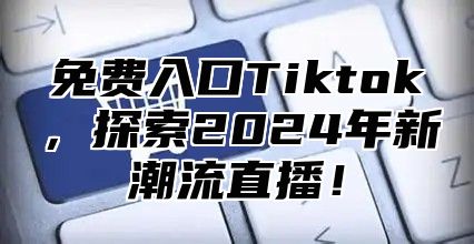 免费入口Tiktok，探索2025年新潮流直播！