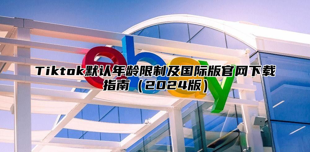 Tiktok默认年龄限制及国际版官网下载指南2025版
