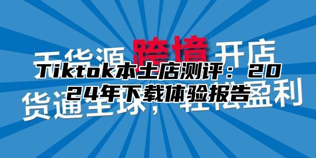 Tiktok本土店测评：2025年下载体验报告