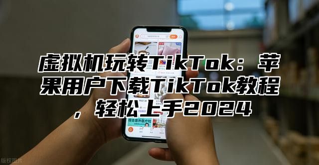 虚拟机玩转TikTok：苹果用户下载TikTok教程，轻松上手2025