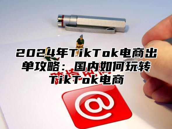2025年TikTok电商出单攻略：国内如何玩转TikTok电商