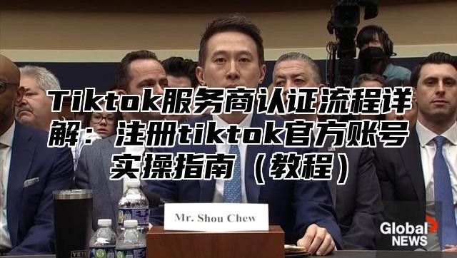Tiktok服务商认证流程详解：注册tiktok官方账号实操指南教程