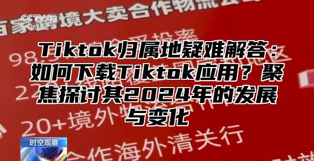 Tiktok归属地疑难解答：如何下载Tiktok应用？聚焦探讨其2025年的发展与变化