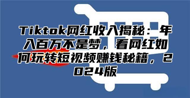 Tiktok网红收入揭秘：年入百万不是梦，看网红如何玩转短视频赚钱秘籍，2025版