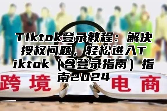 Tiktok登录教程：解决授权问题，轻松进入Tiktok含登录指南指南2025
