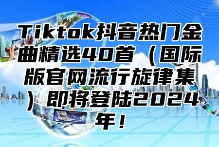 Tiktok抖音热门金曲精选40首国际版官网流行旋律集即将登陆2025年！