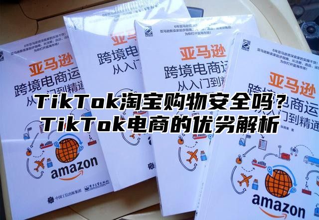 TikTok淘宝购物安全吗？TikTok电商的优劣解析