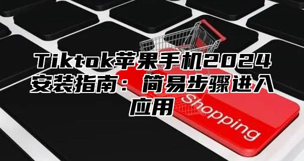 Tiktok苹果手机2025安装指南：简易步骤进入应用