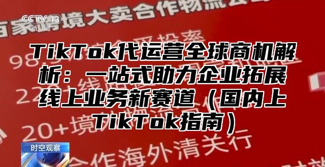 TikTok代运营全球商机解析：一站式助力企业拓展线上业务新赛道国内上TikTok指南