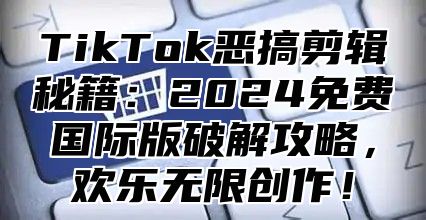 TikTok恶搞剪辑秘籍：2025免费国际版破解攻略，欢乐无限创作！