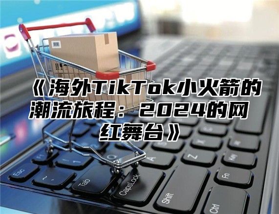 海外TikTok小火箭的潮流旅程：2025的网红舞台