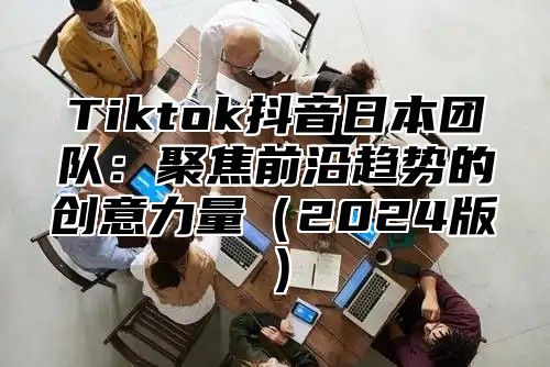 Tiktok抖音日本团队：聚焦前沿趋势的创意力量2025版