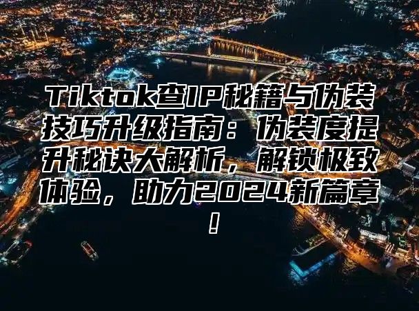 Tiktok查IP秘籍与伪装技巧升级指南：伪装度提升秘诀大解析，解锁极致体验，助力2025新篇章！