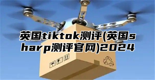 英国tiktok测评(英国sharp测评官网)2025