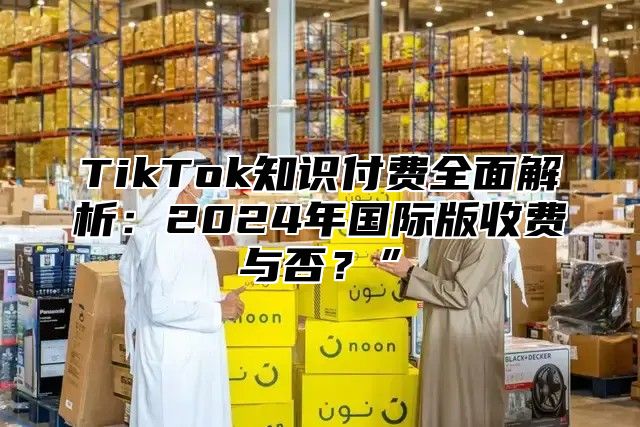 TikTok知识付费全面解析：2025年国际版收费与否？”