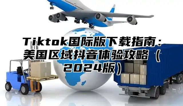 Tiktok国际版下载指南：美国区域抖音体验攻略2025版