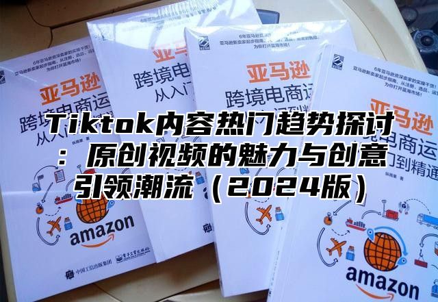 Tiktok内容热门趋势探讨：原创视频的魅力与创意引领潮流2025版