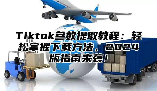 Tiktok参数提取教程：轻松掌握下载方法，2025版指南来袭！