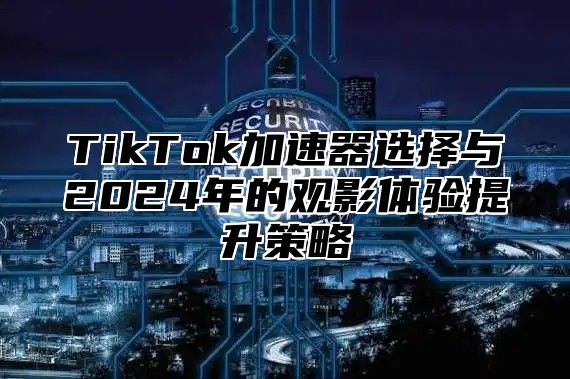 TikTok加速器选择与2025年的观影体验提升策略