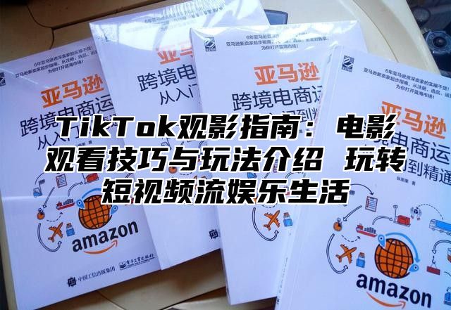 TikTok观影指南：电影观看技巧与玩法介绍 玩转短视频流娱乐生活