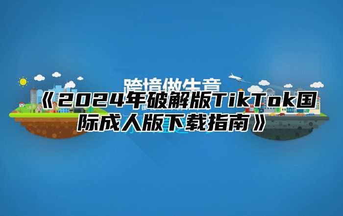 2025年破解版TikTok国际成人版下载指南