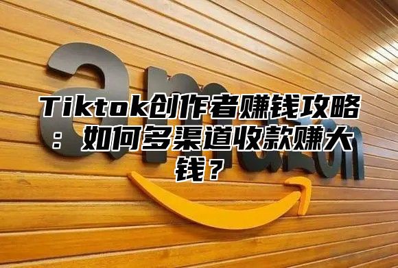Tiktok创作者赚钱攻略：如何多渠道收款赚大钱？