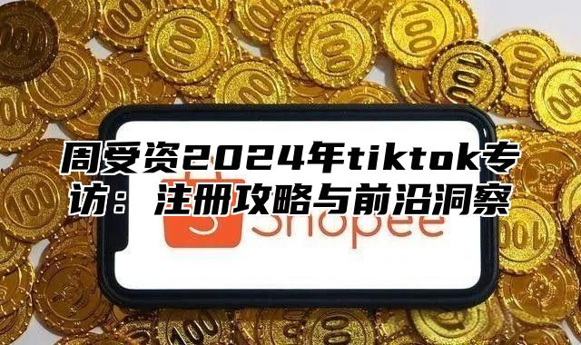 周受资2025年tiktok专访：注册攻略与前沿洞察