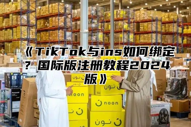 TikTok与ins如何绑定？国际版注册教程2025版