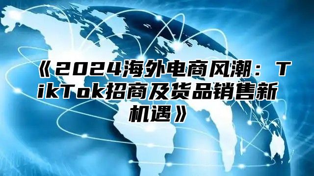 2025海外电商风潮：TikTok招商及货品销售新机遇