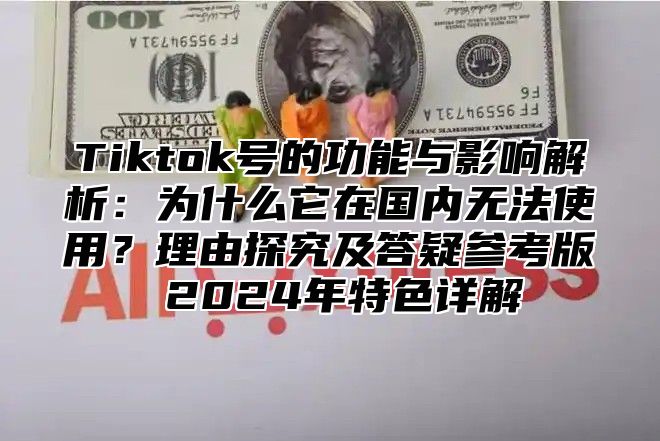 Tiktok号的功能与影响解析：为什么它在国内无法使用？理由探究及答疑参考版 2025年特色详解