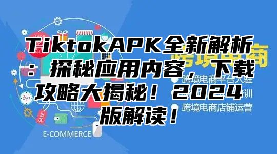 TiktokAPK全新解析：探秘应用内容，下载攻略大揭秘！2025版解读！