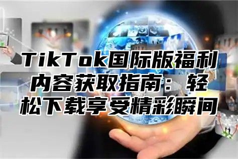 TikTok国际版福利内容获取指南：轻松下载享受精彩瞬间