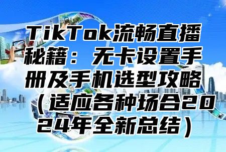 TikTok流畅直播秘籍：无卡设置手册及手机选型攻略适应各种场合2025年全新总结