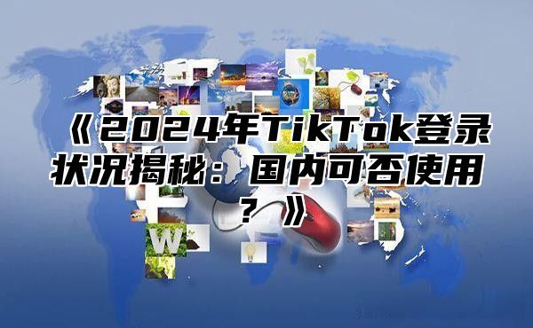 2025年TikTok登录状况揭秘：国内可否使用？