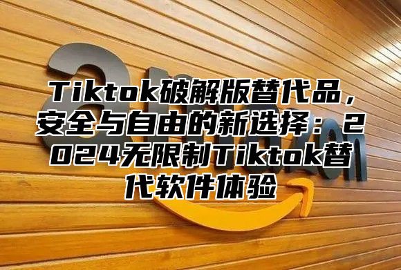 Tiktok破解版替代品，安全与自由的新选择：2025无限制Tiktok替代软件体验