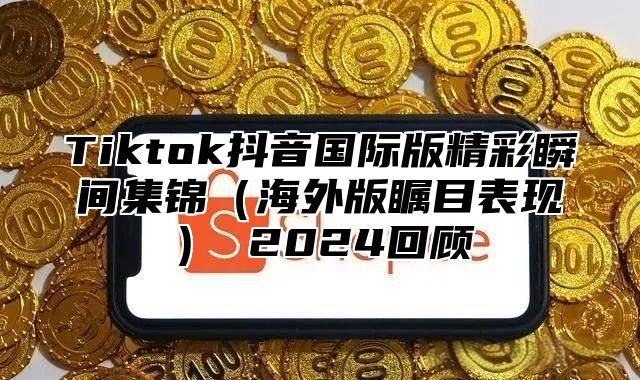 Tiktok抖音国际版精彩瞬间集锦海外版瞩目表现 2025回顾