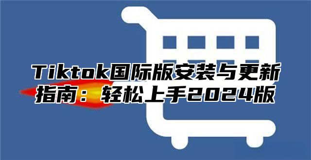 Tiktok国际版安装与更新指南：轻松上手2025版