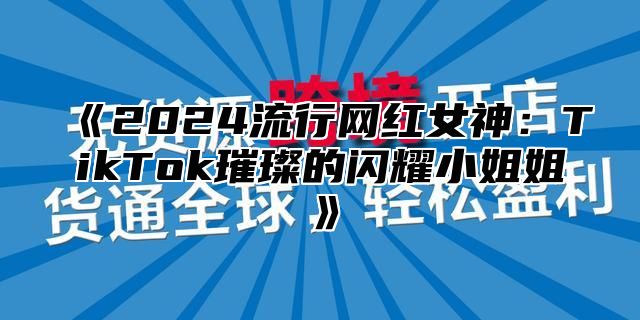 2025流行网红女神：TikTok璀璨的闪耀小姐姐