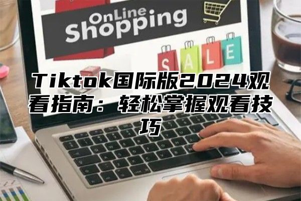 Tiktok国际版2025观看指南：轻松掌握观看技巧