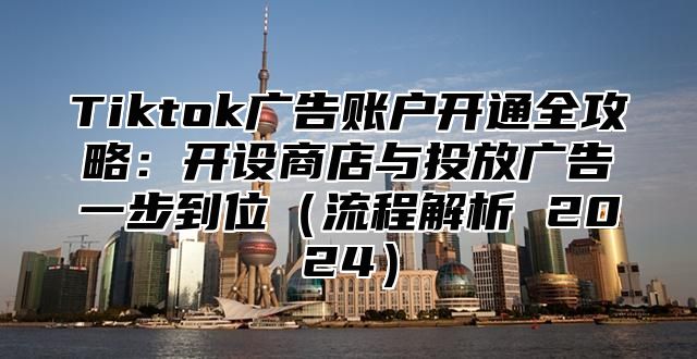 Tiktok广告账户开通全攻略：开设商店与投放广告一步到位流程解析 2025