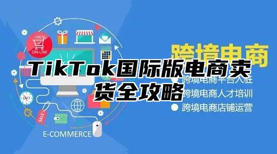 TikTok国际版电商卖货全攻略