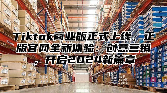 Tiktok商业版正式上线，正版官网全新体验：创意营销，开启2025新篇章