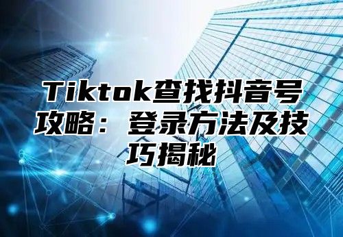 Tiktok查找抖音号攻略：登录方法及技巧揭秘